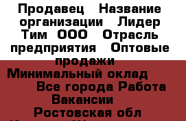 Продавец › Название организации ­ Лидер Тим, ООО › Отрасль предприятия ­ Оптовые продажи › Минимальный оклад ­ 18 000 - Все города Работа » Вакансии   . Ростовская обл.,Каменск-Шахтинский г.